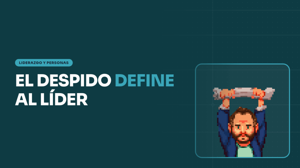 Despedir bien: la prueba real de tu liderazgo